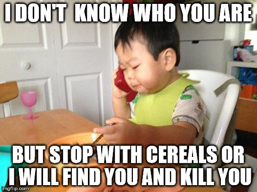 No Bullshit Business Baby Meme | I DON'T  KNOW WHO YOU ARE BUT STOP WITH CEREALS OR I WILL FIND YOU AND KILL YOU | image tagged in memes,no bullshit business baby | made w/ Imgflip meme maker