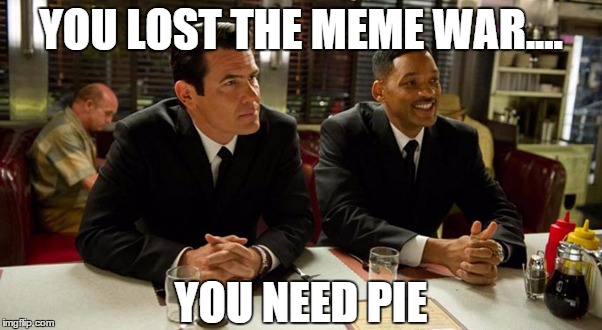 Pie Solution | YOU LOST THE MEME WAR.... YOU NEED PIE | image tagged in problem,pie,men in black,pie solution | made w/ Imgflip meme maker