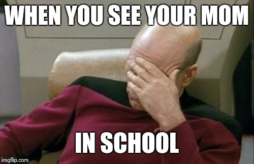 Captain Picard Facepalm Meme | WHEN YOU SEE YOUR MOM IN SCHOOL | image tagged in memes,captain picard facepalm | made w/ Imgflip meme maker