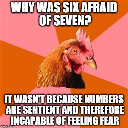 Anti Joke Chicken (1) | WHY WAS SIX AFRAID OF SEVEN? IT WASN'T BECAUSE NUMBERS ARE SENTIENT AND THEREFORE INCAPABLE OF FEELING FEAR | image tagged in memes,anti joke chicken,numbers,fear,chicken | made w/ Imgflip meme maker