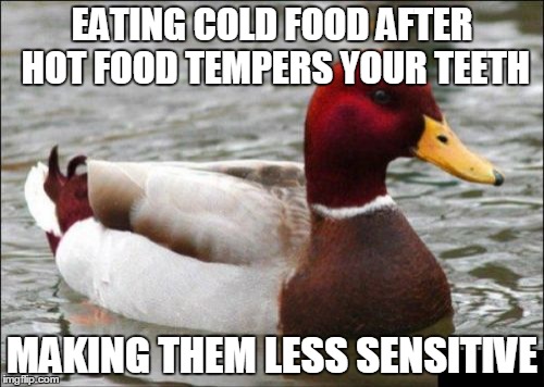 Malicious Advice Mallard | EATING COLD FOOD AFTER HOT FOOD TEMPERS YOUR TEETH MAKING THEM LESS SENSITIVE | image tagged in memes,malicious advice mallard | made w/ Imgflip meme maker