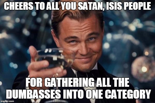 Leonardo Dicaprio Cheers Meme | CHEERS TO ALL YOU SATAN, ISIS PEOPLE FOR GATHERING ALL THE DUMBASSES INTO ONE CATEGORY | image tagged in memes,leonardo dicaprio cheers | made w/ Imgflip meme maker