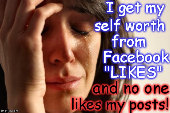 First World Problems Meme | I get my and no one from   Facebook "LIKES" self worth likes my posts! | image tagged in memes,first world problems | made w/ Imgflip meme maker