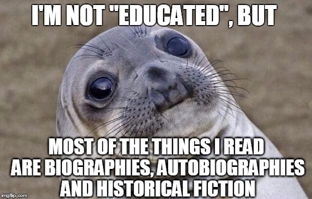 Awkward Moment Sealion Meme | I'M NOT "EDUCATED", BUT MOST OF THE THINGS I READ ARE BIOGRAPHIES, AUTOBIOGRAPHIES AND HISTORICAL FICTION | image tagged in memes,awkward moment sealion | made w/ Imgflip meme maker