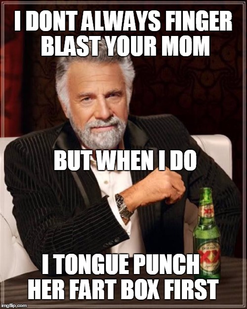 The Most Interesting Man In The World Meme | I DONT ALWAYS FINGER BLAST YOUR MOM I TONGUE PUNCH HER FART BOX FIRST BUT WHEN I DO | image tagged in memes,the most interesting man in the world | made w/ Imgflip meme maker