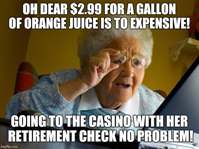 Grandma Finds The Internet Meme | OH DEAR $2.99 FOR A GALLON OF ORANGE JUICE IS TO EXPENSIVE! GOING TO THE CASINO WITH HER RETIREMENT CHECK NO PROBLEM! | image tagged in memes,grandma finds the internet | made w/ Imgflip meme maker