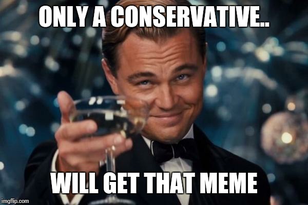 Leonardo Dicaprio Cheers Meme | ONLY A CONSERVATIVE.. WILL GET THAT MEME | image tagged in memes,leonardo dicaprio cheers | made w/ Imgflip meme maker