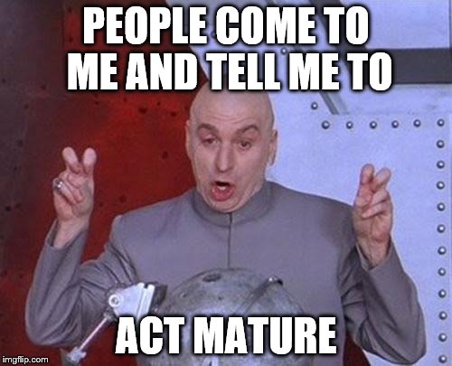 Dr Evil Laser Meme | PEOPLE COME TO ME AND TELL ME TO ACT MATURE | image tagged in memes,dr evil laser | made w/ Imgflip meme maker