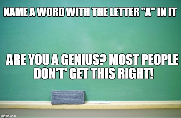 blank chalkboard | NAME A WORD WITH THE LETTER "A" IN IT ARE YOU A GENIUS? MOST PEOPLE DON'T' GET THIS RIGHT! | image tagged in blank chalkboard | made w/ Imgflip meme maker