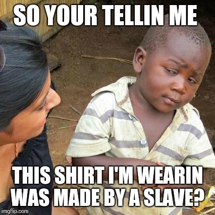 Third World Skeptical Kid Meme | SO YOUR TELLIN ME THIS SHIRT I'M WEARIN WAS MADE BY A SLAVE? | image tagged in memes,third world skeptical kid | made w/ Imgflip meme maker