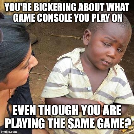 I'm pretty sure it doesn't matter... | YOU'RE BICKERING ABOUT WHAT GAME CONSOLE YOU PLAY ON EVEN THOUGH YOU ARE PLAYING THE SAME GAME? | image tagged in memes,third world skeptical kid,console wars | made w/ Imgflip meme maker