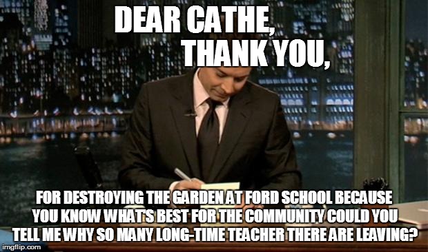 CHAOS IN THE COMMUNITY | DEAR CATHE,                      THANK YOU, FOR DESTROYING THE GARDEN AT FORD SCHOOL BECAUSE YOU KNOW WHAT'S BEST FOR THE COMMUNITY COULD YO | image tagged in thank you notes jimmy fallon,community,school | made w/ Imgflip meme maker