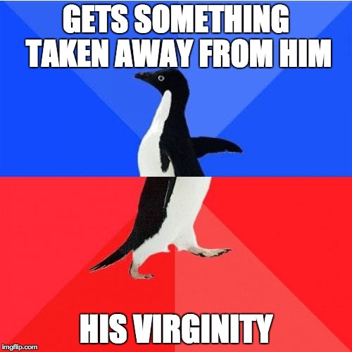 Socially Awkward Awesome Penguin Meme | GETS SOMETHING TAKEN AWAY FROM HIM HIS VIRGINITY | image tagged in memes,socially awkward awesome penguin | made w/ Imgflip meme maker