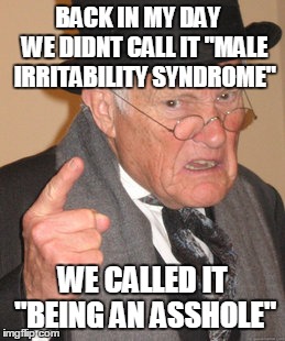Back In My Day | BACK IN MY DAY   WE DIDNT CALL IT "MALE IRRITABILITY SYNDROME" WE CALLED IT "BEING AN ASSHOLE" | image tagged in memes,back in my day,AdviceAnimals | made w/ Imgflip meme maker
