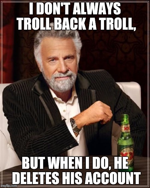Swweeeeet swwwweeeet sweet victory! | I DON'T ALWAYS TROLL BACK A TROLL, BUT WHEN I DO, HE DELETES HIS ACCOUNT | image tagged in memes,the most interesting man in the world | made w/ Imgflip meme maker