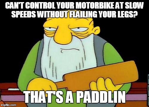That's a paddlin' | CAN'T CONTROL YOUR MOTORBIKE AT SLOW SPEEDS WITHOUT FLAILING YOUR LEGS? THAT'S A PADDLIN | image tagged in that's a paddlin' | made w/ Imgflip meme maker