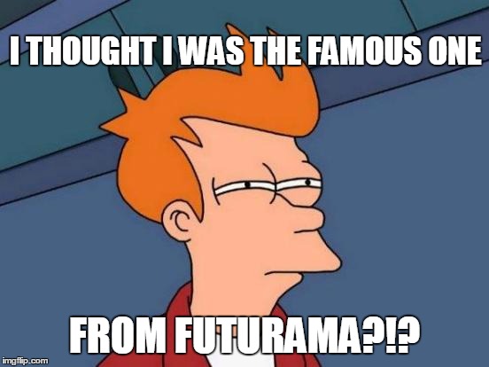 Futurama Fry Meme | I THOUGHT I WAS THE FAMOUS ONE FROM FUTURAMA?!? | image tagged in memes,futurama fry | made w/ Imgflip meme maker