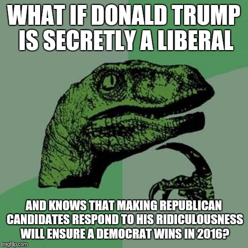 Philosoraptor Meme | WHAT IF DONALD TRUMP IS SECRETLY A LIBERAL AND KNOWS THAT MAKING REPUBLICAN CANDIDATES RESPOND TO HIS RIDICULOUSNESS WILL ENSURE A DEMOCRAT  | image tagged in memes,philosoraptor,AdviceAnimals | made w/ Imgflip meme maker