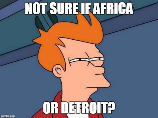 Futurama Fry Meme | NOT SURE IF AFRICA OR DETROIT? | image tagged in memes,futurama fry | made w/ Imgflip meme maker