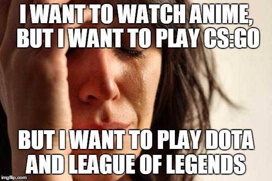 First World Problems Meme | I WANT TO WATCH ANIME, BUT I WANT TO PLAY CS:GO BUT I WANT TO PLAY DOTA AND LEAGUE OF LEGENDS | image tagged in memes,first world problems | made w/ Imgflip meme maker