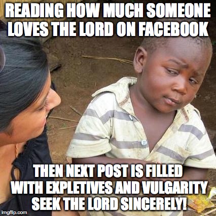 Third World Skeptical Kid Meme | READING HOW MUCH SOMEONE LOVES THE LORD ON FACEBOOK THEN NEXT POST IS FILLED WITH EXPLETIVES AND VULGARITY SEEK THE LORD SINCERELY! | image tagged in memes,third world skeptical kid | made w/ Imgflip meme maker