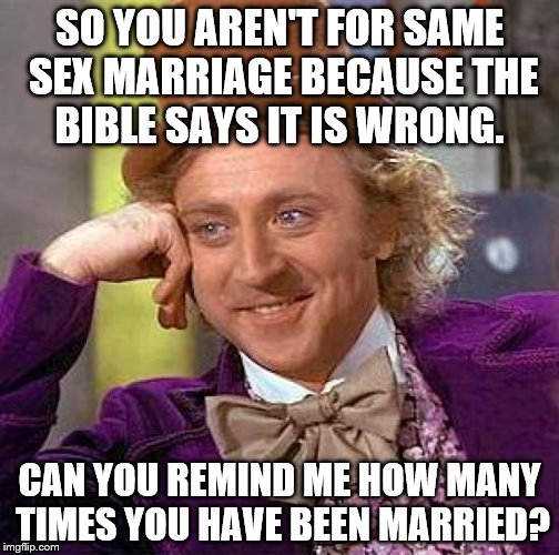 Creepy Condescending Wonka Meme | SO YOU AREN'T FOR SAME SEX MARRIAGE BECAUSE THE BIBLE SAYS IT IS WRONG. CAN YOU REMIND ME HOW MANY TIMES YOU HAVE BEEN MARRIED? | image tagged in memes,creepy condescending wonka | made w/ Imgflip meme maker