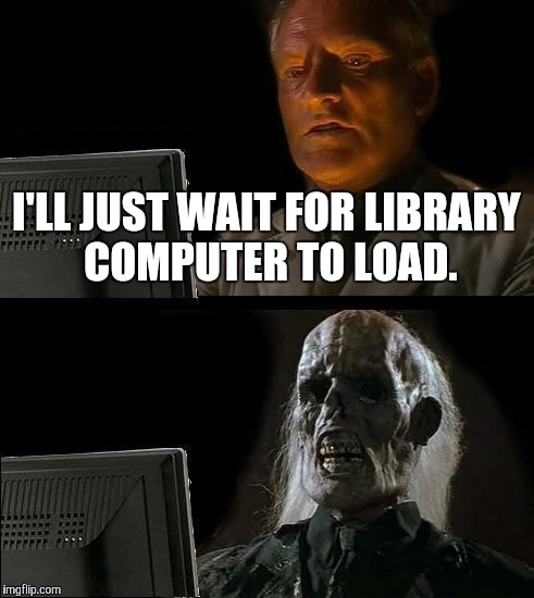 I'll Just Wait Here | I'LL JUST WAIT FOR LIBRARY COMPUTER TO LOAD. | image tagged in memes,ill just wait here | made w/ Imgflip meme maker