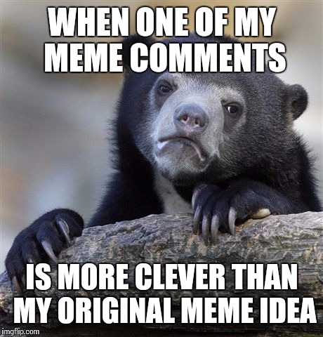 Confession Bear | WHEN ONE OF MY MEME COMMENTS IS MORE CLEVER THAN MY ORIGINAL MEME IDEA | image tagged in memes,confession bear | made w/ Imgflip meme maker