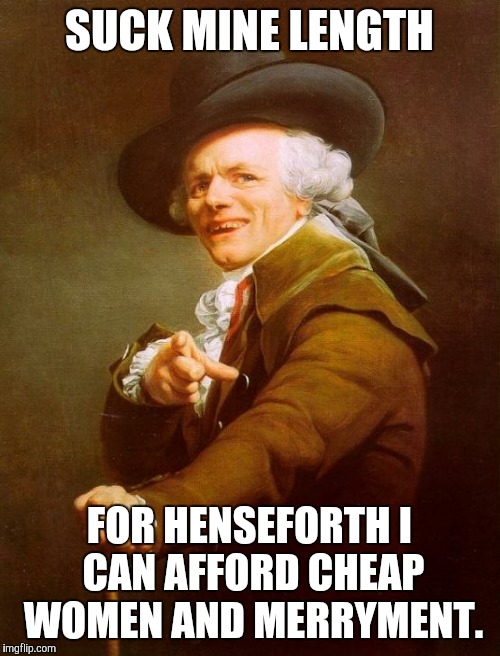 Joseph Ducreux | SUCK MINE LENGTH FOR HENSEFORTH I CAN AFFORD CHEAP WOMEN AND MERRYMENT. | image tagged in memes,joseph ducreux | made w/ Imgflip meme maker