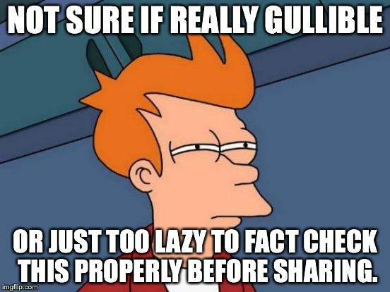 Futurama Fry Meme | NOT SURE IF REALLY GULLIBLE OR JUST TOO LAZY TO FACT CHECK THIS PROPERLY BEFORE SHARING. | image tagged in memes,futurama fry | made w/ Imgflip meme maker