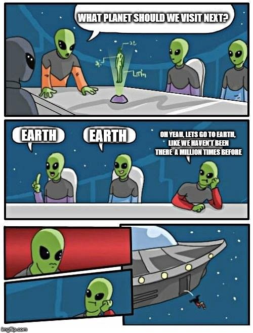 Alien Meeting Suggestion Meme | WHAT PLANET SHOULD WE VISIT NEXT? EARTH EARTH OH YEAH, LETS GO TO EARTH, LIKE WE HAVEN'T BEEN THERE  A MILLION TIMES BEFORE | image tagged in memes,alien meeting suggestion | made w/ Imgflip meme maker