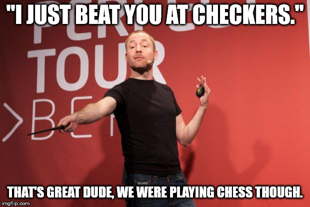 That person that thinks they are smarter than they actually are. | "I JUST BEAT YOU AT CHECKERS." THAT'S GREAT DUDE, WE WERE PLAYING CHESS THOUGH. | image tagged in help us indie aral,you're our only hope,chess,checkers,games | made w/ Imgflip meme maker