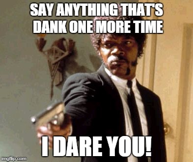 Say That Again I Dare You | SAY ANYTHING THAT'S DANK ONE MORE TIME I DARE YOU! | image tagged in memes,say that again i dare you | made w/ Imgflip meme maker