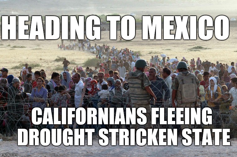 turkey syrian crisis refugees border | CALIFORNIANS FLEEING DROUGHT STRICKEN STATE HEADING TO MEXICO | image tagged in turkey syrian crisis refugees border,california,water,mexico | made w/ Imgflip meme maker