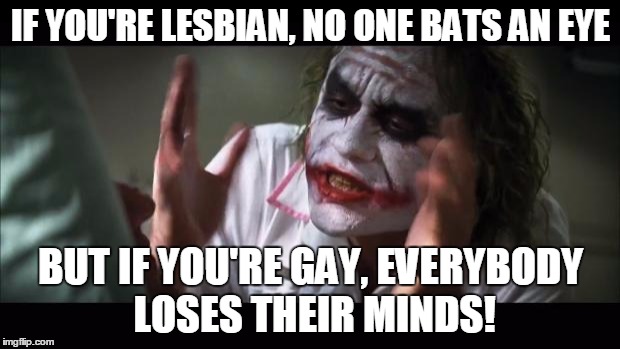 And everybody loses their minds Meme | IF YOU'RE LESBIAN, NO ONE BATS AN EYE BUT IF YOU'RE GAY, EVERYBODY LOSES THEIR MINDS! | image tagged in memes,and everybody loses their minds | made w/ Imgflip meme maker