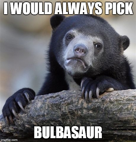 Confession Bear Meme | I WOULD ALWAYS PICK BULBASAUR | image tagged in memes,confession bear,AdviceAnimals | made w/ Imgflip meme maker
