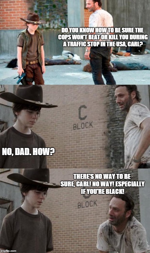 Rick and Carl Police Brutality Meme | DO YOU KNOW HOW TO BE SURE THE COPS WON'T BEAT OR KILL YOU DURING A TRAFFIC STOP IN THE USA, CARL? NO, DAD. HOW? THERE'S NO WAY TO BE SURE,  | image tagged in memes,rick and carl 3,sandra bland,police brutality,police killing | made w/ Imgflip meme maker