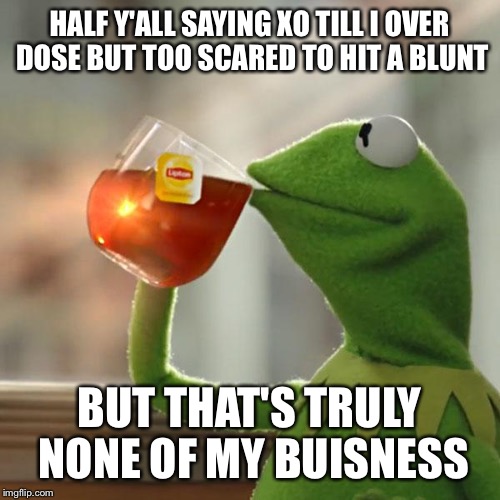 But That's None Of My Business Meme | HALF Y'ALL SAYING XO TILL I OVER DOSE BUT TOO SCARED TO HIT A BLUNT BUT THAT'S TRULY NONE OF MY BUISNESS | image tagged in memes,but thats none of my business,kermit the frog | made w/ Imgflip meme maker