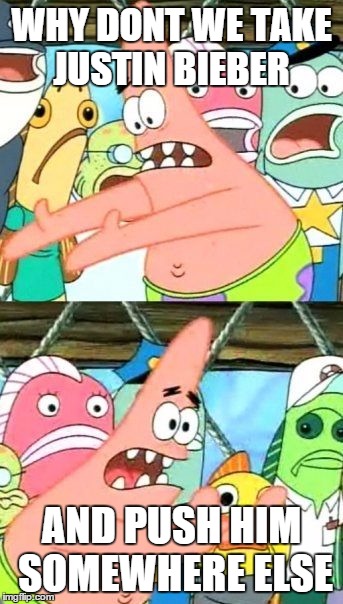 Put It Somewhere Else Patrick Meme | WHY DONT WE TAKE JUSTIN BIEBER AND PUSH HIM SOMEWHERE ELSE | image tagged in memes,put it somewhere else patrick | made w/ Imgflip meme maker