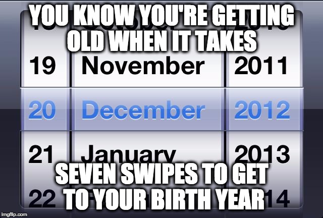 YOU KNOW YOU'RE GETTING OLD WHEN IT TAKES SEVEN SWIPES TO GET TO YOUR BIRTH YEAR | image tagged in gary beal malta | made w/ Imgflip meme maker