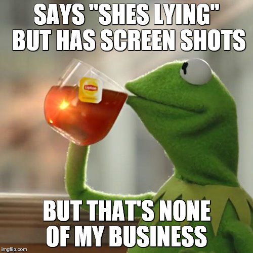 But That's None Of My Business | SAYS "SHES LYING" BUT HAS SCREEN SHOTS BUT THAT'S NONE OF MY BUSINESS | image tagged in memes,but thats none of my business,kermit the frog | made w/ Imgflip meme maker