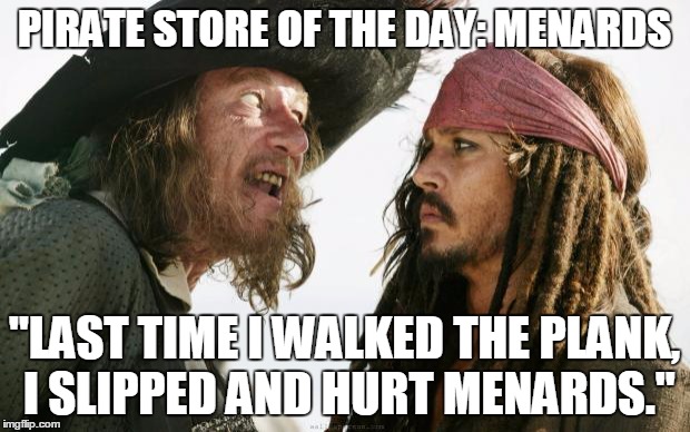 Pirates | PIRATE STORE OF THE DAY: MENARDS "LAST TIME I WALKED THE PLANK, I SLIPPED AND HURT MENARDS." | image tagged in pirates | made w/ Imgflip meme maker