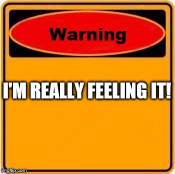 Warning Sign | I'M REALLY FEELING IT! | image tagged in memes,warning sign | made w/ Imgflip meme maker