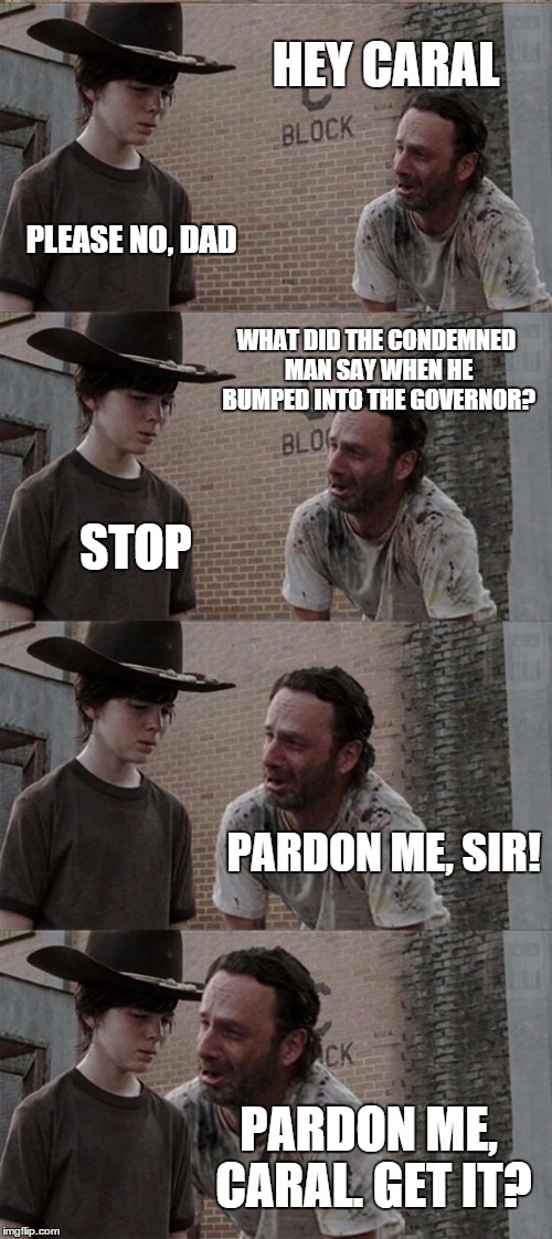 Pardon Me Caral | HEY CARAL PLEASE NO, DAD WHAT DID THE CONDEMNED MAN SAY WHEN HE BUMPED INTO THE GOVERNOR? STOP PARDON ME, SIR! PARDON ME, CARAL. GET IT? | image tagged in memes,rick and carl long | made w/ Imgflip meme maker
