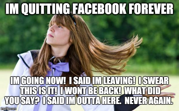 flips hair | IM QUITTING FACEBOOK FOREVER IM GOING NOW!  I SAID IM LEAVING!  I SWEAR THIS IS IT!  I WONT BE BACK!  WHAT DID YOU SAY?  I SAID IM OUTTA HER | image tagged in flips hair,facebook | made w/ Imgflip meme maker