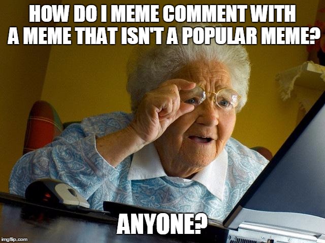 Grandma Finds The Internet | HOW DO I MEME COMMENT WITH A MEME THAT ISN'T A POPULAR MEME? ANYONE? | image tagged in memes,grandma finds the internet | made w/ Imgflip meme maker
