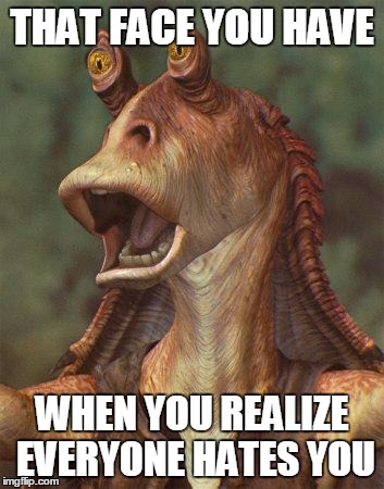star wars jar jar binks | THAT FACE YOU HAVE WHEN YOU REALIZE EVERYONE HATES YOU | image tagged in star wars jar jar binks | made w/ Imgflip meme maker