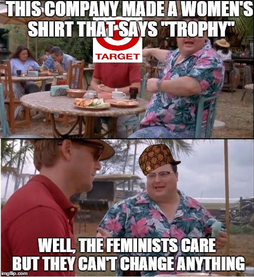 See Nobody Cares | THIS COMPANY MADE A WOMEN'S SHIRT THAT SAYS "TROPHY" WELL, THE FEMINISTS CARE BUT THEY CAN'T CHANGE ANYTHING | image tagged in memes,see nobody cares,scumbag,alex from target,feminism,feminist chick | made w/ Imgflip meme maker