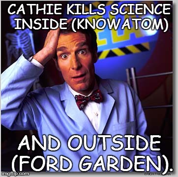 BAD DAY TO BE BRILLIANT! | CATHIE KILLS SCIENCE INSIDE (KNOWATOM) AND OUTSIDE (FORD GARDEN). | image tagged in memes,bill nye the science guy,school,curriculum,garden | made w/ Imgflip meme maker