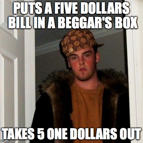 Worst guy on earth! | PUTS A FIVE DOLLARS BILL IN A BEGGAR'S BOX TAKES 5 ONE DOLLARS OUT | image tagged in memes,scumbag steve | made w/ Imgflip meme maker